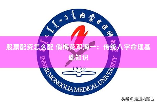 股票配资怎么配 俏梅花邓海一：传统八字命理基础知识