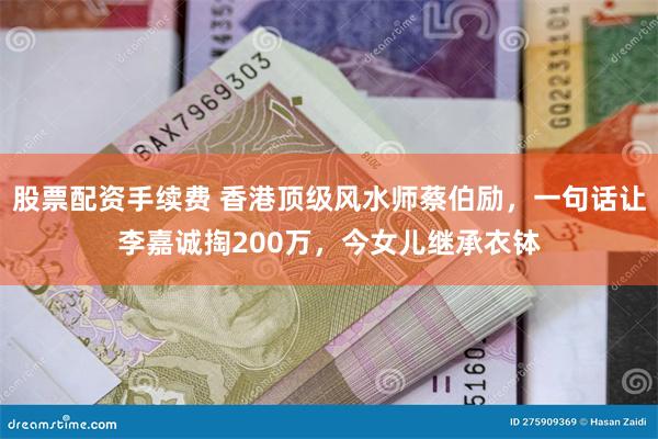 股票配资手续费 香港顶级风水师蔡伯励，一句话让李嘉诚掏200万，今女儿继承衣钵