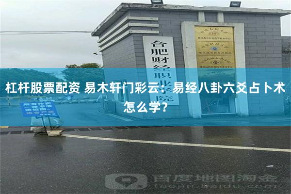 杠杆股票配资 易木轩门彩云：易经八卦六爻占卜术怎么学？