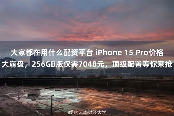 大家都在用什么配资平台 iPhone 15 Pro价格大崩盘，256GB版仅需7048元，顶级配置等你来抢