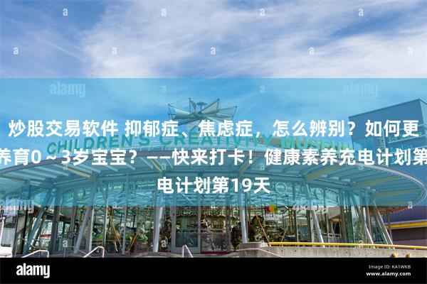 炒股交易软件 抑郁症、焦虑症，怎么辨别？如何更好地养育0～3岁宝宝？——快来打卡！健康素养充电计划第19天