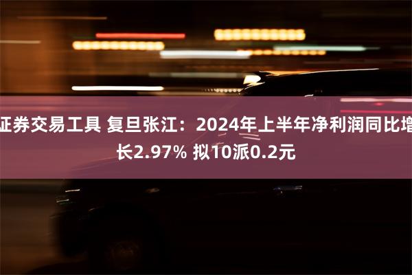 证券交易工具 复旦张江：2024年上半年净利润同比增长2.97% 拟10派0.2元