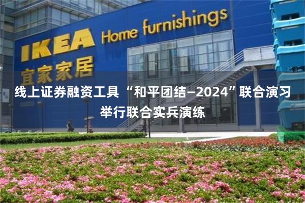 线上证券融资工具 “和平团结—2024”联合演习举行联合实兵演练