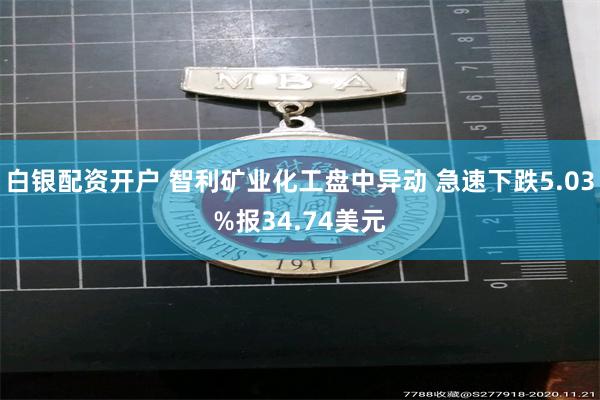 白银配资开户 智利矿业化工盘中异动 急速下跌5.03%报34.74美元