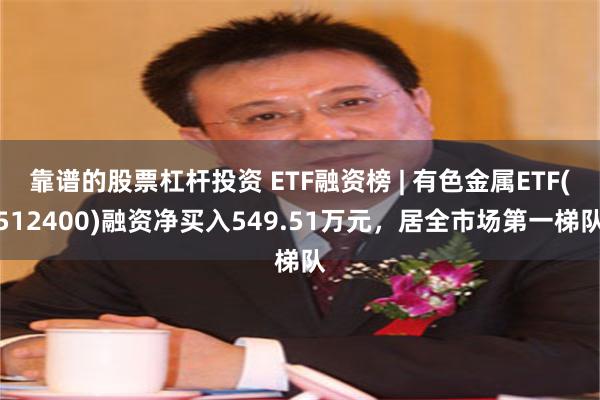 靠谱的股票杠杆投资 ETF融资榜 | 有色金属ETF(512400)融资净买入549.51万元，居全市场第一梯队