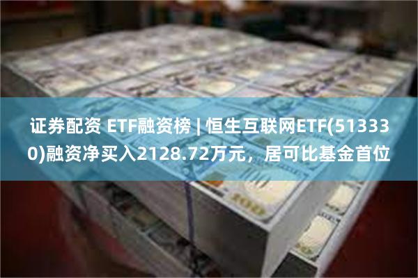 证券配资 ETF融资榜 | 恒生互联网ETF(513330)融资净买入2128.72万元，居可比基金首位