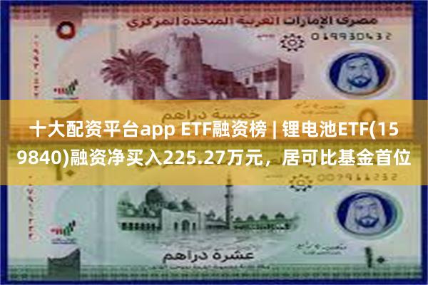 十大配资平台app ETF融资榜 | 锂电池ETF(159840)融资净买入225.27万元，居可比基金首位