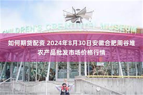 如何期货配资 2024年8月30日安徽合肥周谷堆农产品批发市场价格行情