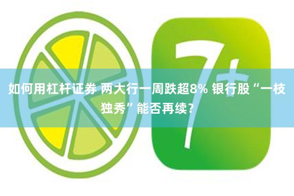 如何用杠杆证券 两大行一周跌超8% 银行股“一枝独秀”能否再续？