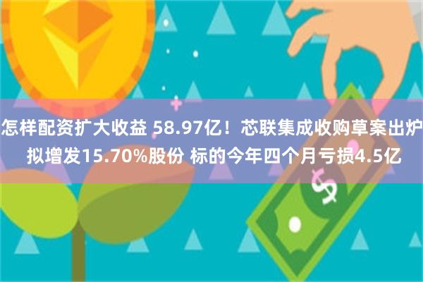 怎样配资扩大收益 58.97亿！芯联集成收购草案出炉 拟增发15.70%股份 标的今年四个月亏损4.5亿