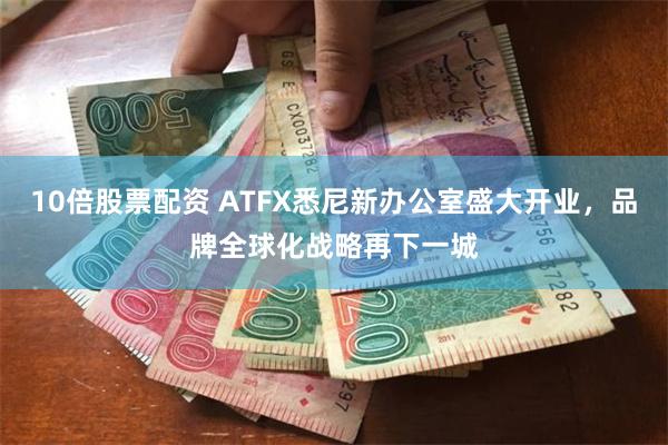 10倍股票配资 ATFX悉尼新办公室盛大开业，品牌全球化战略再下一城