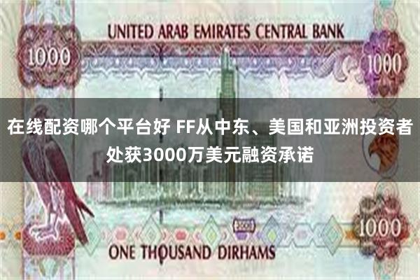 在线配资哪个平台好 FF从中东、美国和亚洲投资者处获3000万美元融资承诺