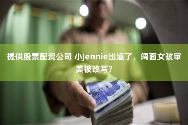 提供股票配资公司 小Jennie出道了，阔面女孩审美被改写？