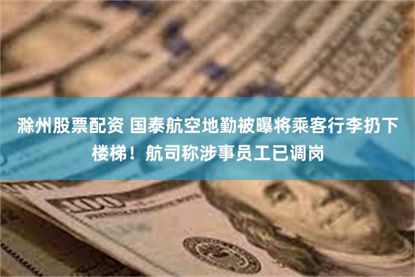 滁州股票配资 国泰航空地勤被曝将乘客行李扔下楼梯！航司称涉事员工已调岗