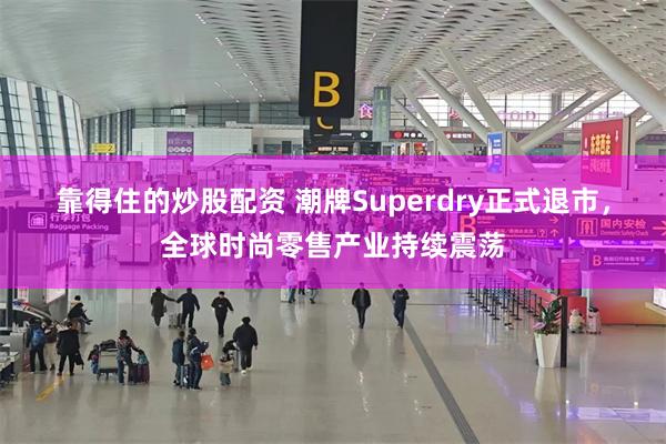 靠得住的炒股配资 潮牌Superdry正式退市，全球时尚零售产业持续震荡