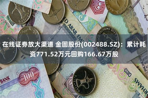 在线证劵放大渠道 金固股份(002488.SZ)：累计耗资771.52万元回购166.67万股