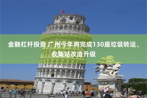 金融杠杆投资 广州今年将完成130座垃圾转运、收集站改造升级