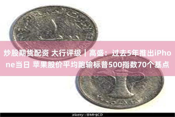 炒股期货配资 大行评级｜高盛：过去5年推出iPhone当日 苹果股价平均跑输标普500指数70个基点