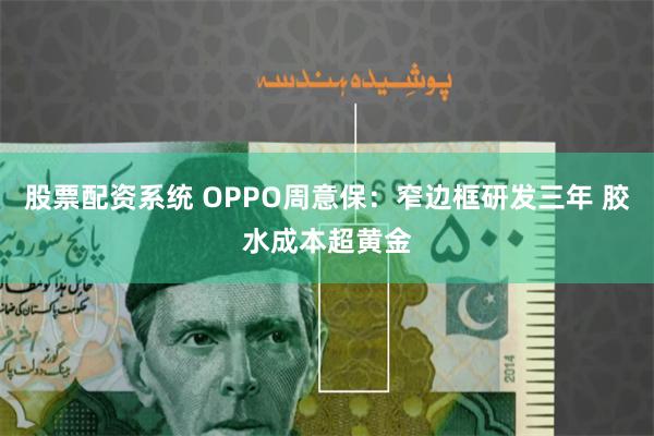 股票配资系统 OPPO周意保：窄边框研发三年 胶水成本超黄金