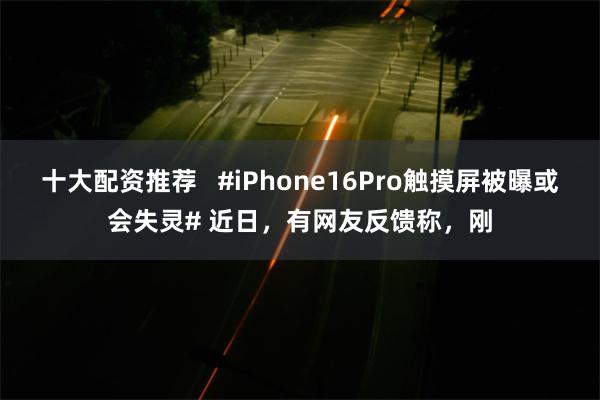 十大配资推荐   #iPhone16Pro触摸屏被曝或会失灵# 近日，有网友反馈称，刚