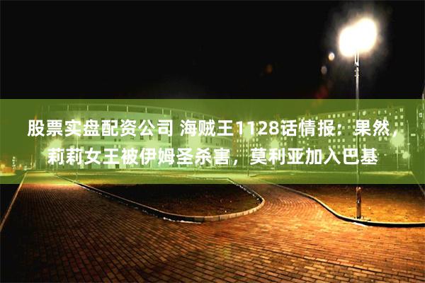 股票实盘配资公司 海贼王1128话情报：果然，莉莉女王被伊姆圣杀害，莫利亚加入巴基