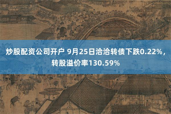 炒股配资公司开户 9月25日洽洽转债下跌0.22%，转股溢价率130.59%