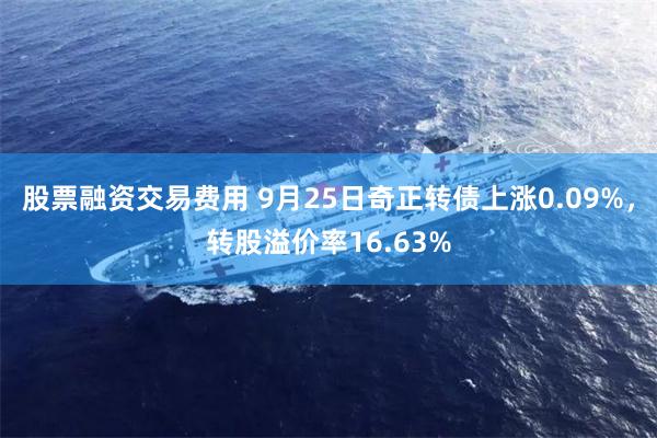 股票融资交易费用 9月25日奇正转债上涨0.09%，转股溢价率16.63%