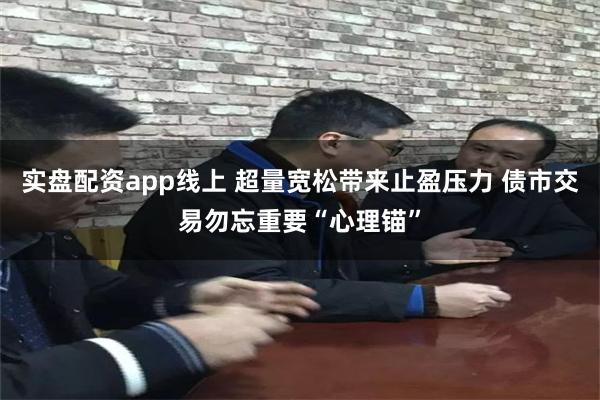 实盘配资app线上 超量宽松带来止盈压力 债市交易勿忘重要“心理锚”