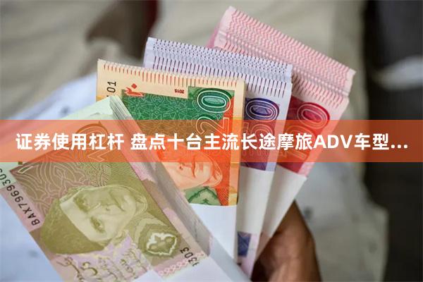 证券使用杠杆 盘点十台主流长途摩旅ADV车型...