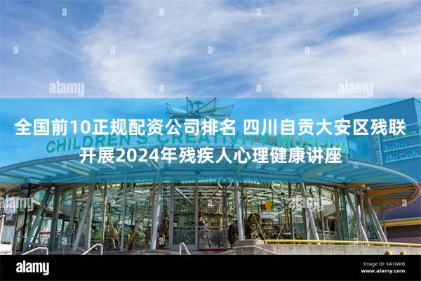 全国前10正规配资公司排名 四川自贡大安区残联开展2024年残疾人心理健康讲座