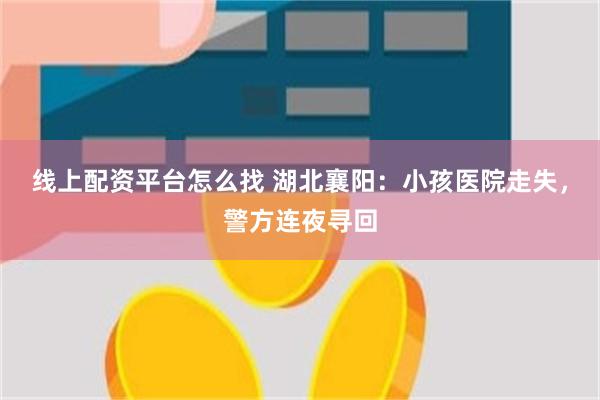 线上配资平台怎么找 湖北襄阳：小孩医院走失，警方连夜寻回