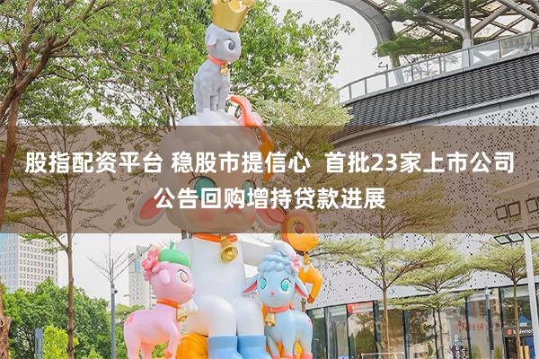 股指配资平台 稳股市提信心  首批23家上市公司公告回购增持贷款进展