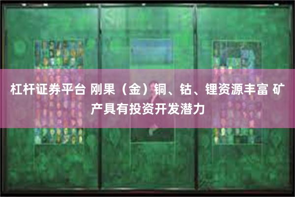 杠杆证券平台 刚果（金）铜、钴、锂资源丰富 矿产具有投资开发潜力