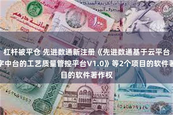 杠杆被平仓 先进数通新注册《先进数通基于云平台和数字中台的工艺质量管控平台V1.0》等2个项目的软件著作权