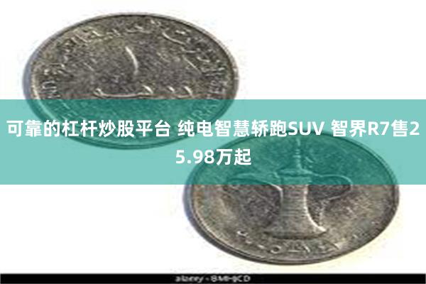 可靠的杠杆炒股平台 纯电智慧轿跑SUV 智界R7售25.98万起