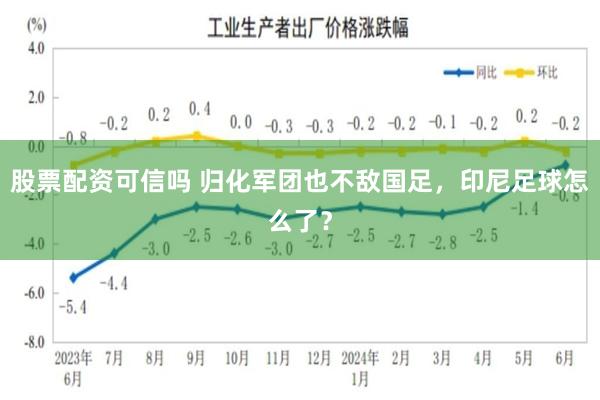 股票配资可信吗 归化军团也不敌国足，印尼足球怎么了？