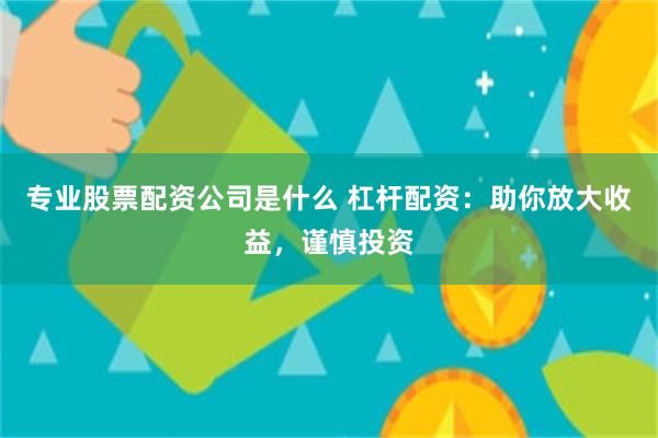 专业股票配资公司是什么 杠杆配资：助你放大收益，谨慎投资