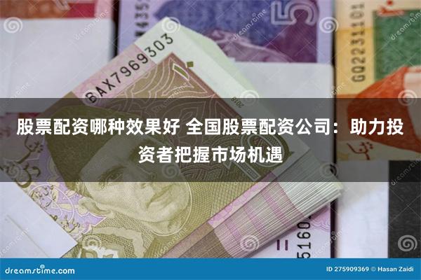 股票配资哪种效果好 全国股票配资公司：助力投资者把握市场机遇