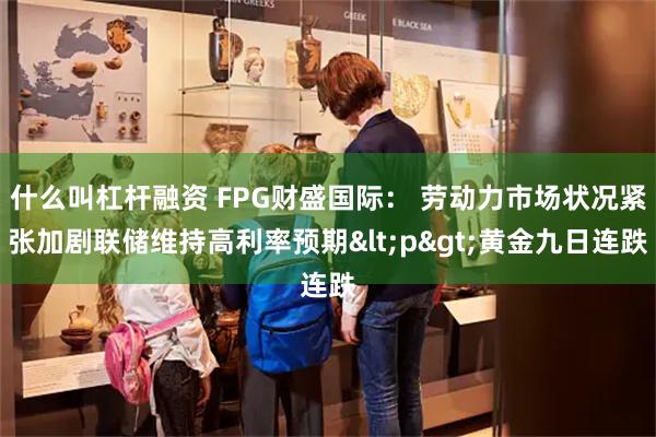 什么叫杠杆融资 FPG财盛国际： 劳动力市场状况紧张加剧联储维持高利率预期<p>黄金九日连跌