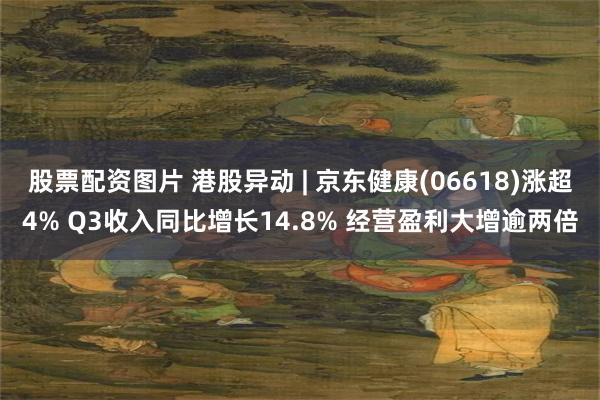 股票配资图片 港股异动 | 京东健康(06618)涨超4% Q3收入同比增长14.8% 经营盈利大增逾两倍