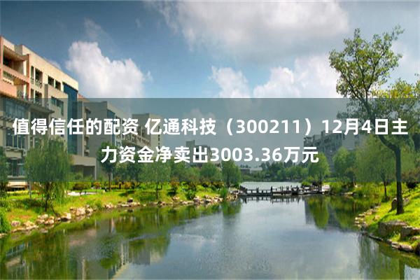 值得信任的配资 亿通科技（300211）12月4日主力资金净卖出3003.36万元