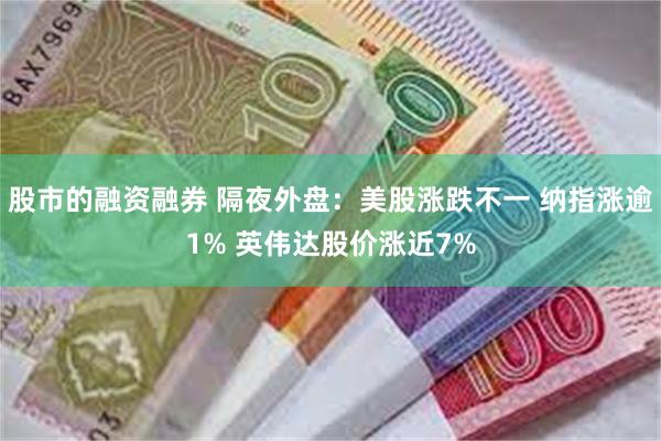 股市的融资融券 隔夜外盘：美股涨跌不一 纳指涨逾1% 英伟达股价涨近7%