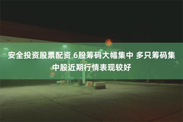 安全投资股票配资 6股筹码大幅集中 多只筹码集中股近期行情表现较好