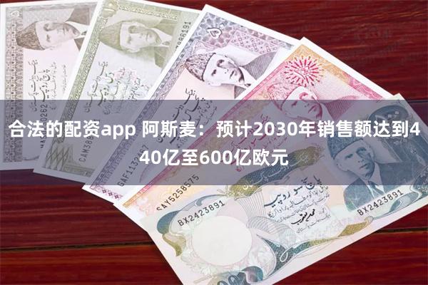 合法的配资app 阿斯麦：预计2030年销售额达到440亿至600亿欧元