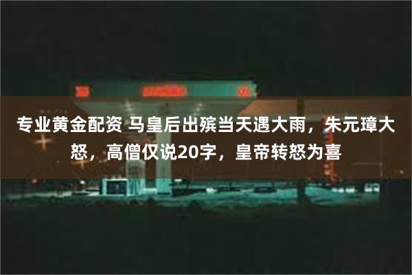 专业黄金配资 马皇后出殡当天遇大雨，朱元璋大怒，高僧仅说20字，皇帝转怒为喜