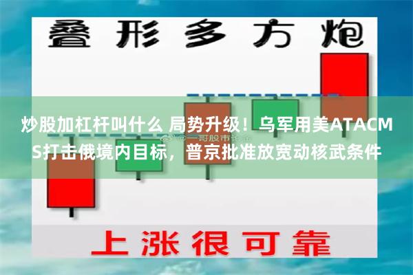 炒股加杠杆叫什么 局势升级！乌军用美ATACMS打击俄境内目标，普京批准放宽动核武条件