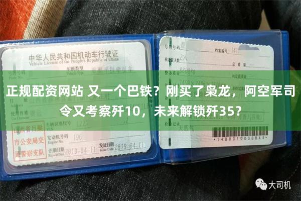 正规配资网站 又一个巴铁？刚买了枭龙，阿空军司令又考察歼10，未来解锁歼35？