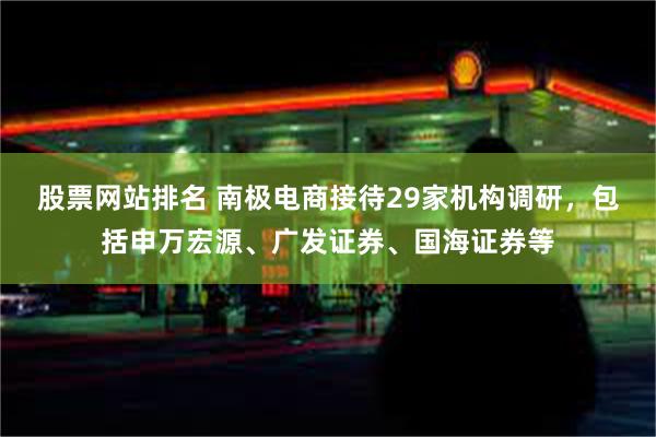 股票网站排名 南极电商接待29家机构调研，包括申万宏源、广发证券、国海证券等