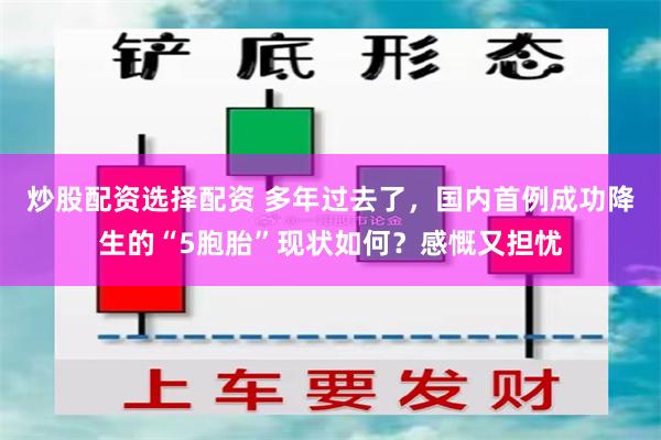 炒股配资选择配资 多年过去了，国内首例成功降生的“5胞胎”现状如何？感慨又担忧