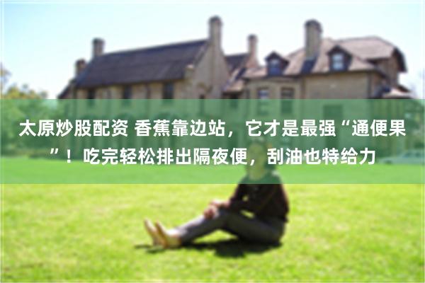 太原炒股配资 香蕉靠边站，它才是最强“通便果”！吃完轻松排出隔夜便，刮油也特给力